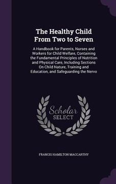 portada The Healthy Child From Two to Seven: A Handbook for Parents, Nurses and Workers for Child Welfare, Containing the Fundamental Principles of Nutrition (en Inglés)