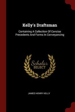 portada Kelly's Draftsman: Containing A Collection Of Concise Precedents And Forms In Conveyancing
