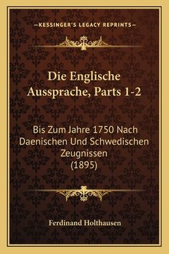 portada Die Englische Aussprache, Parts 1-2: Bis Zum Jahre 1750 Nach Daenischen Und Schwedischen Zeugnissen (1895) (en Alemán)