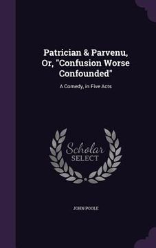 portada Patrician & Parvenu, Or, "Confusion Worse Confounded": A Comedy, in Five Acts (in English)
