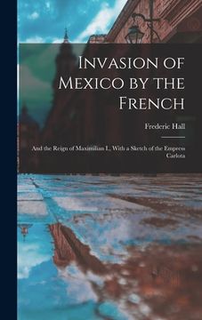 portada Invasion of Mexico by the French: And the Reign of Maximilian I., With a Sketch of the Empress Carlota (en Inglés)