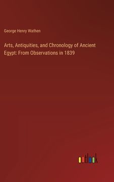 portada Arts, Antiquities, and Chronology of Ancient Egypt: From Observations in 1839 (en Inglés)