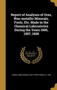 portada Report of Analyses of Ores, Non-metallic Minerals, Fuels, Etc. Made in the Chemical Laboratories During the Years 1906, 1907, 1908 (en Inglés)
