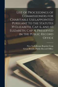 portada List of Proceedings of Commissioners for Charitable Uses, appointed Pursuant to the Statutes 39 Elizabeth, Cap. 6, and 43 Elizabeth, Cap. 4, Preserved (en Inglés)