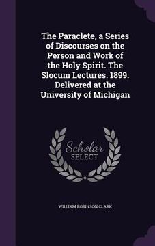 portada The Paraclete, a Series of Discourses on the Person and Work of the Holy Spirit. The Slocum Lectures. 1899. Delivered at the University of Michigan (in English)