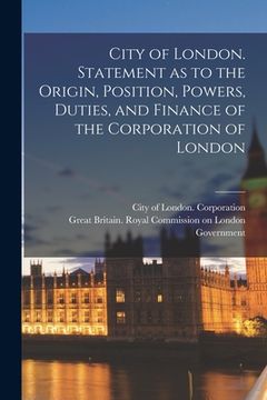 portada City of London. Statement as to the Origin, Position, Powers, Duties, and Finance of the Corporation of London (en Inglés)