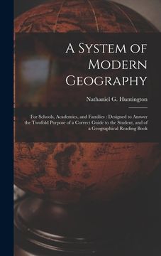 portada A System of Modern Geography: for Schools, Academies, and Families: Designed to Answer the Twofold Purpose of a Correct Guide to the Student, and of (en Inglés)