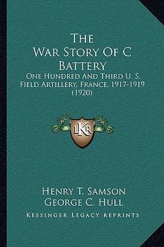 portada the war story of c battery the war story of c battery: one hundred and third u. s. field artillery, france, 1917-19one hundred and third u. s. field a (en Inglés)