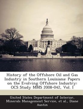portada History of the Offshore Oil and Gas Industry in Southern Louisiana: Papers on the Evolving Offshore Industry: Ocs Study Mms 2008-042, Vol. I
