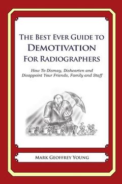 portada The Best Ever Guide to Demotivation for Radiographers: How To Dismay, Dishearten and Disappoint Your Friends, Family and Staff (en Inglés)