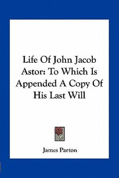 portada life of john jacob astor: to which is appended a copy of his last will (en Inglés)
