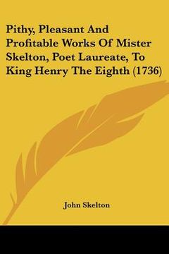 portada pithy, pleasant and profitable works of mister skelton, poet laureate, to king henry the eighth (1736) (in English)