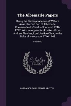 portada The Albemarle Papers: Being the Correspondence of William Anne, Second Earl of Albemarle, Commander-In-Chief in Scotland, 1746-1747, With an (en Inglés)