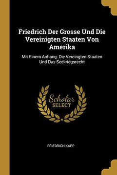 portada Friedrich Der Grosse Und Die Vereinigten Staaten Von Amerika: Mit Einem Anhang: Die Vereingten Staaten Und Das Seekriegsrecht (en Alemán)