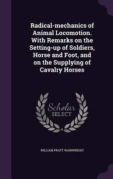portada Radical-mechanics of Animal Locomotion. With Remarks on the Setting-up of Soldiers, Horse and Foot, and on the Supplying of Cavalry Horses (en Inglés)