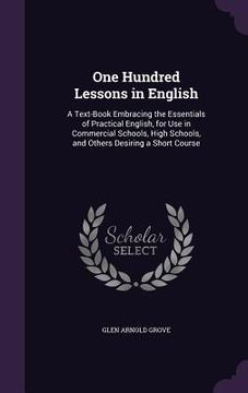 portada One Hundred Lessons in English: A Text-Book Embracing the Essentials of Practical English, for Use in Commercial Schools, High Schools, and Others Des (en Inglés)