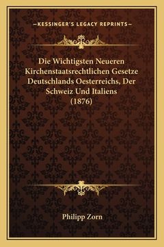 portada Die Wichtigsten Neueren Kirchenstaatsrechtlichen Gesetze Deutschlands Oesterreichs, Der Schweiz Und Italiens (1876) (in German)
