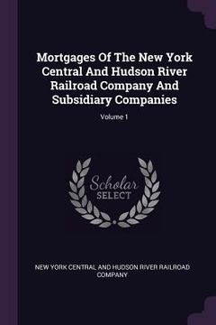 portada Mortgages Of The New York Central And Hudson River Railroad Company And Subsidiary Companies; Volume 1 (en Inglés)