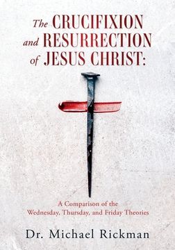 portada The Crucifixion and Resurrection of Jesus Christ: A Comparison of the Wednesday, Thursday, and Friday Theories (en Inglés)