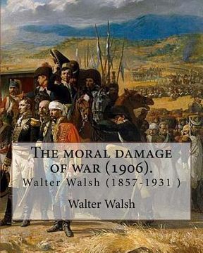 portada The moral damage of war (1906). By: Walter Walsh, (Original Version): Walter Walsh (1857-1931 ) (en Inglés)