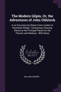 portada The Modern Gilpin, Or, the Adventures of John Oldstock: In an Excursion by Steam From London to Rochester Bridge: Containing a Passing Glance at the P (en Inglés)