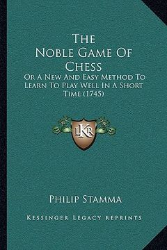 portada the noble game of chess: or a new and easy method to learn to play well in a short time (1745) (en Inglés)