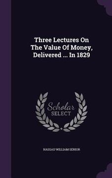 portada Three Lectures On The Value Of Money, Delivered ... In 1829 (in English)