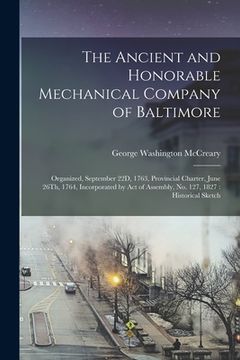 portada The Ancient and Honorable Mechanical Company of Baltimore: Organized, September 22D, 1763, Provincial Charter, June 26Th, 1764, Incorporated by Act of (in English)