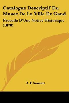 portada Catalogue Descriptif Du Musee De La Ville De Gand: Precede D'Une Notice Historique (1870) (en Francés)