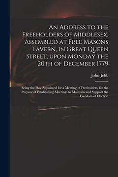 portada An Address to the Freeholders of Middlesex, Assembled at Free Masons Tavern, in Great Queen Street, Upon Monday the 20Th of December 1779: Being the. Of Establishing Meetings to Maintain And. (en Inglés)