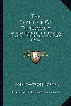 portada the practice of diplomacy: as illustrated in the foreign relations of the united states (1906) (en Inglés)