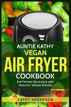 portada Auntie Kathy Vegan Air Fryer Cookbook: Air frying Delicious and Healthy Vegan Dishes: Plus Easy Cleaning Tips (en Inglés)