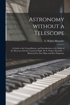 portada Astronomy Without a Telescope; a Guide to the Constellations, and Introduction to the Study of the Heavens With the Unassisted Sight. By E. Walter Mau (en Inglés)