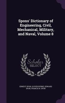 portada Spons' Dictionary of Engineering, Civil, Mechanical, Military, and Naval, Volume 8 (en Inglés)