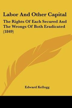portada labor and other capital: the rights of each secured and the wrongs of both eradicated (1849) (en Inglés)