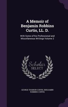 portada A Memoir of Benjamin Robbins Curtis, LL. D.: With Some of his Professional and Miscellaneous Writings Volume 2