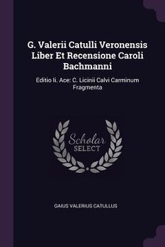 portada G. Valerii Catulli Veronensis Liber Et Recensione Caroli Bachmanni: Editio Ii. Ace: C. Licinii Calvi Carminum Fragmenta (en Inglés)