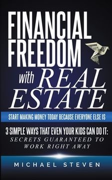 portada Financial Freedom With Real Estate: Start Making Money Today Because Everyone Else Is: 3 Simple Ways That Even Your Kids Can Do It: Secrets Guaranteed
