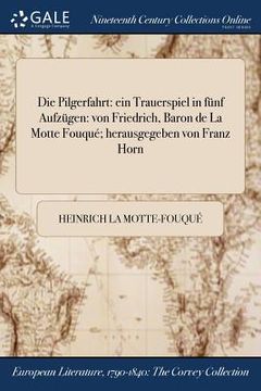 portada Die Pilgerfahrt: ein Trauerspiel in fünf Aufzügen: von Friedrich, Baron de La Motte Fouqué; herausgegeben von Franz Horn (en Alemán)