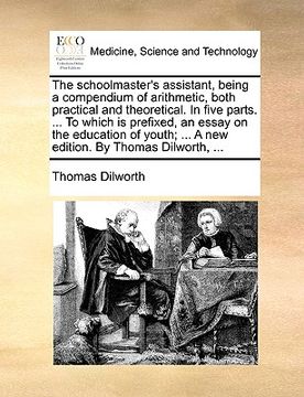 portada the schoolmaster's assistant, being a compendium of arithmetic, both practical and theoretical. in five parts. ... to which is prefixed, an essay on t (in English)