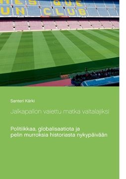 portada Jalkapallon Vaiettu Matka Valtalajiksi: Politiikkaa, Globalisaatiota ja Pelin Murroksia Historiasta Nykypäivään (en Finlandés)