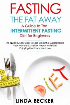 portada Fasting the Fat Away: A Guide to Intermittent Fasting for Beginners: The Quick & Easy Way To Lose Weight & Supercharge Your Mental & Physica (in English)