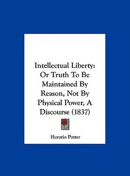 portada intellectual liberty: or truth to be maintained by reason, not by physical power, a discourse (1837) (en Inglés)