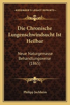 portada Die Chronische Lungenschwindsucht Ist Heilbar: Neue Naturgemasse Behandlungsweise (1865) (in German)