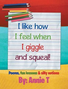 portada I like how I feel when I giggle and squeal!: Poems, fun lessons & silly notions (en Inglés)