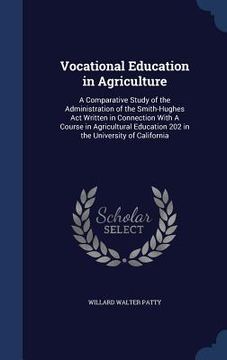 portada Vocational Education in Agriculture: A Comparative Study of the Administration of the Smith-Hughes Act Written in Connection With A Course in Agricult