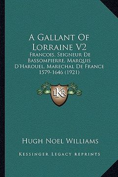 portada a gallant of lorraine v2: francois, seigneur de bassompierre, marquis d'harouel, marechal de france 1579-1646 (1921) (en Inglés)