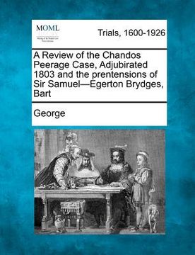 portada a review of the chandos peerage case, adjubirated 1803 and the prentensions of sir samuel-egerton brydges, bart (en Inglés)