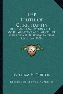 portada the truth of christianity: being an examination of the more important arguments for and against believing in that religion (1908) (en Inglés)