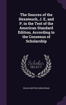 portada The Sources of the Hexateuch, J. E, and P, in the Text of the American Standard Edition, According to the Consenus of Scholarship (en Inglés)
